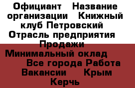 Официант › Название организации ­ Книжный клуб Петровский › Отрасль предприятия ­ Продажи › Минимальный оклад ­ 15 000 - Все города Работа » Вакансии   . Крым,Керчь